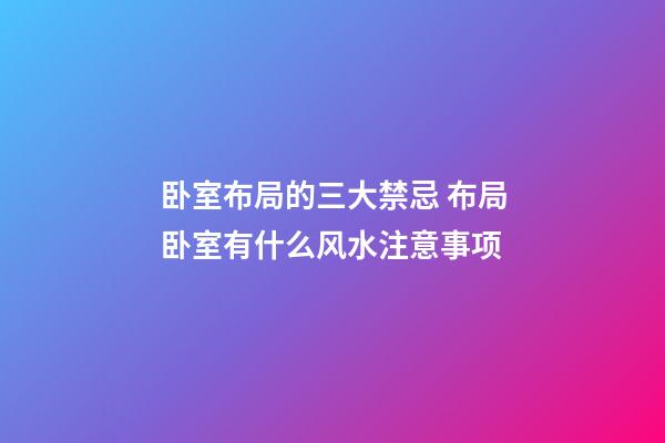 卧室布局的三大禁忌 布局卧室有什么风水注意事项